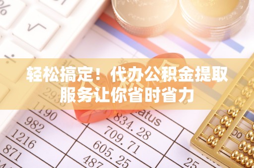 乐陵轻松搞定！代办公积金提取服务让你省时省力