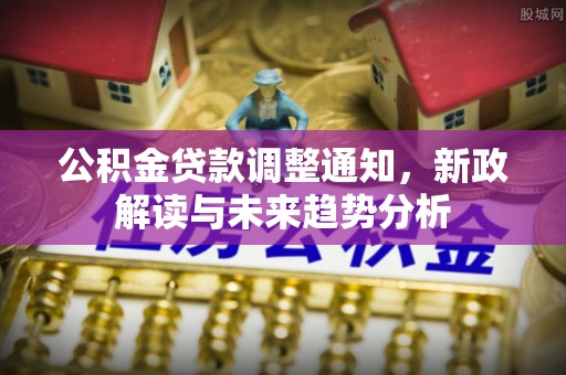 乐陵公积金贷款调整通知，新政解读与未来趋势分析