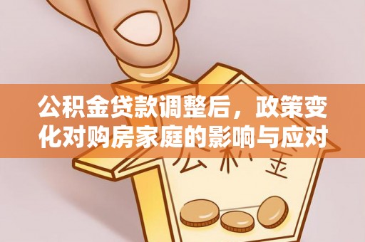 乐陵公积金贷款调整后，政策变化对购房家庭的影响与应对策略