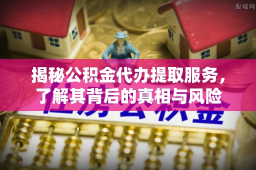 乐陵揭秘公积金代办提取服务，了解其背后的真相与风险