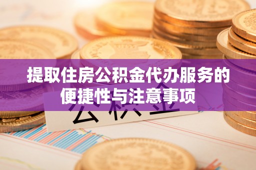 乐陵提取住房公积金代办服务的便捷性与注意事项