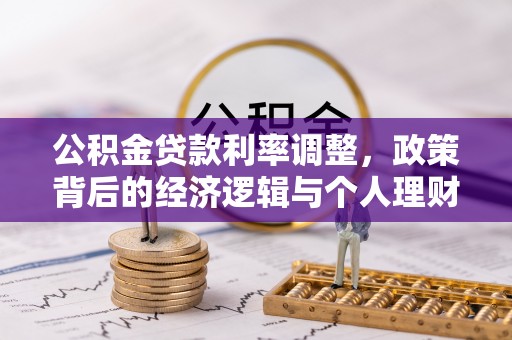 乐陵公积金贷款利率调整，政策背后的经济逻辑与个人理财策略