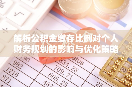 乐陵解析公积金缴存比例对个人财务规划的影响与优化策略