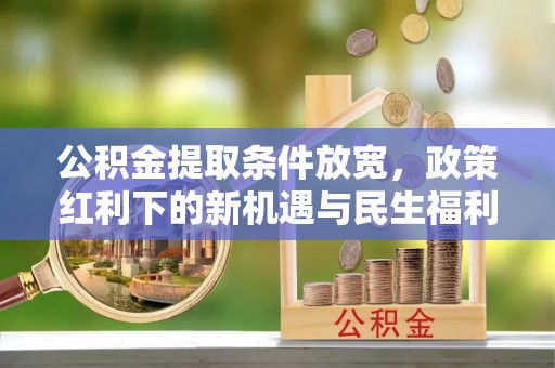 乐陵公积金提取条件放宽，政策红利下的新机遇与民生福利