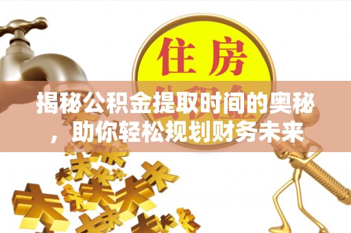 乐陵揭秘公积金提取时间的奥秘，助你轻松规划财务未来