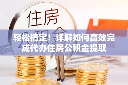 乐陵轻松搞定！详解如何高效完成代办住房公积金提取