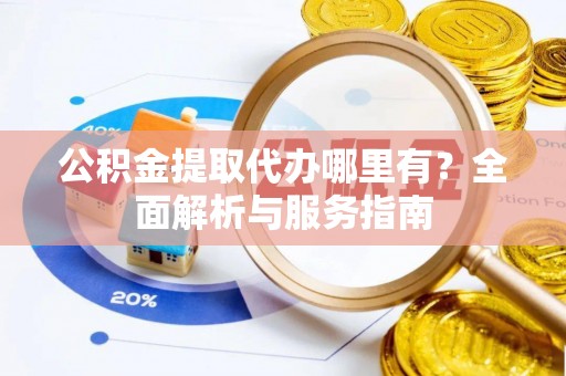 乐陵公积金提取代办哪里有？全面解析与服务指南