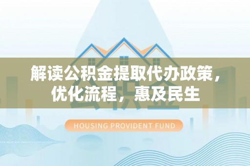 乐陵解读公积金提取代办政策，优化流程，惠及民生