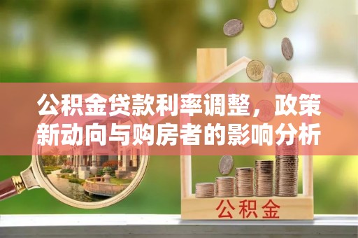 乐陵公积金贷款利率调整，政策新动向与购房者的影响分析