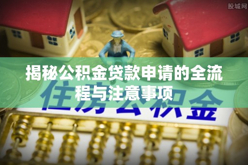 乐陵揭秘公积金贷款申请的全流程与注意事项