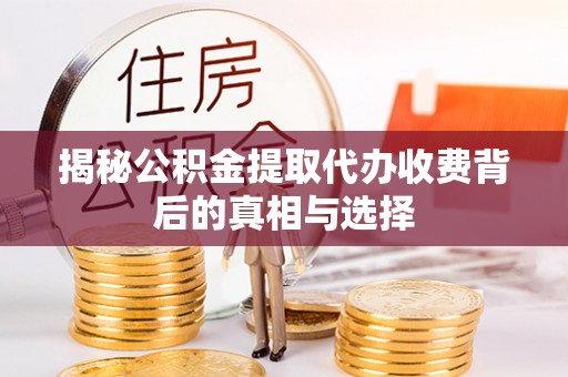乐陵揭秘公积金提取代办收费背后的真相与选择