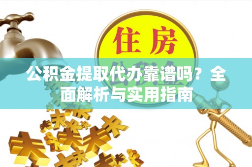 乐陵公积金提取代办靠谱吗？全面解析与实用指南