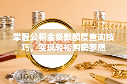 乐陵掌握公积金贷款额度查询技巧，实现轻松购房梦想