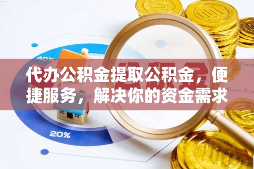 乐陵代办公积金提取公积金，便捷服务，解决你的资金需求
