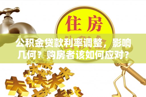 乐陵公积金贷款利率调整，影响几何？购房者该如何应对？
