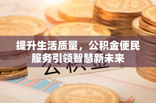 乐陵提升生活质量，公积金便民服务引领智慧新未来
