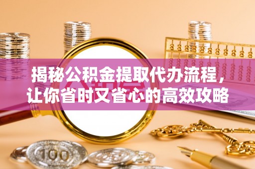 乐陵揭秘公积金提取代办流程，让你省时又省心的高效攻略