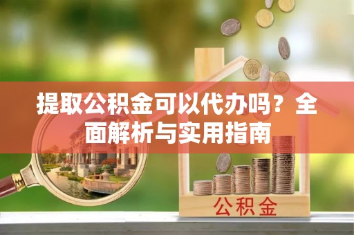 乐陵提取公积金可以代办吗？全面解析与实用指南
