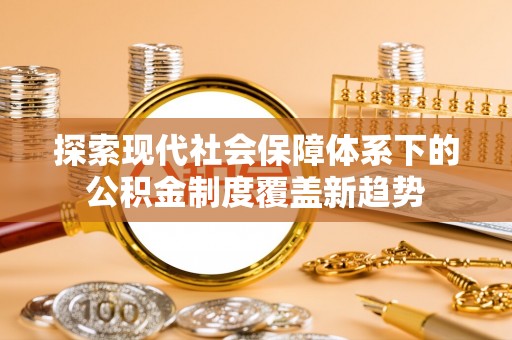 乐陵探索现代社会保障体系下的公积金制度覆盖新趋势