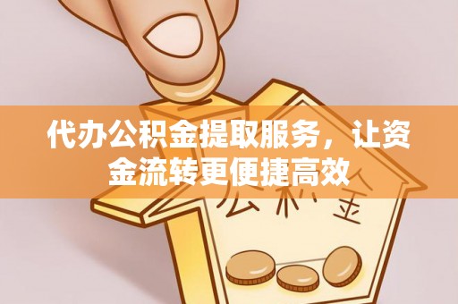 乐陵代办公积金提取服务，让资金流转更便捷高效