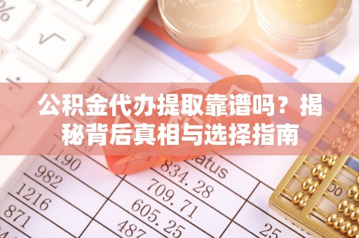 乐陵公积金代办提取靠谱吗？揭秘背后真相与选择指南