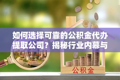 乐陵如何选择可靠的公积金代办提取公司？揭秘行业内幕与服务指南