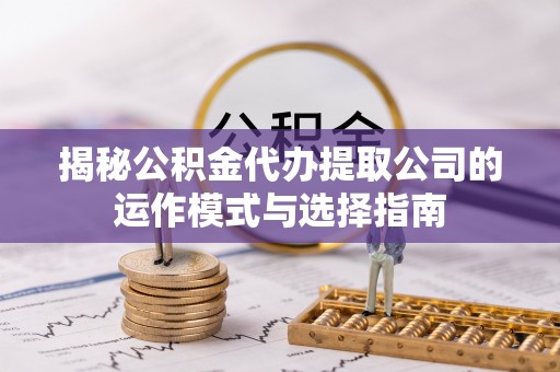 乐陵揭秘公积金代办提取公司的运作模式与选择指南