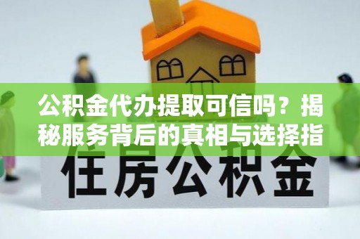 乐陵公积金代办提取可信吗？揭秘服务背后的真相与选择指南