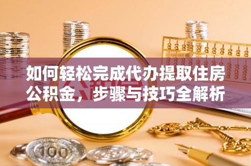 乐陵如何轻松完成代办提取住房公积金，步骤与技巧全解析
