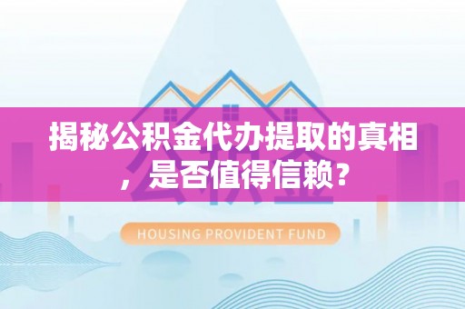 乐陵揭秘公积金代办提取的真相，是否值得信赖？