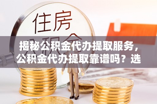 乐陵揭秘公积金代办提取服务，公积金代办提取靠谱吗？选择需谨慎