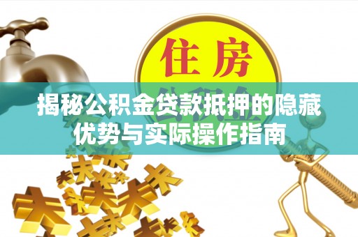 乐陵揭秘公积金贷款抵押的隐藏优势与实际操作指南