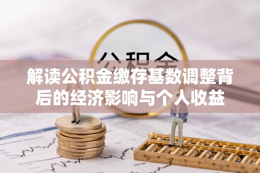乐陵解读公积金缴存基数调整背后的经济影响与个人收益