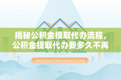 乐陵揭秘公积金提取代办流程，公积金提取代办要多久不再迷茫