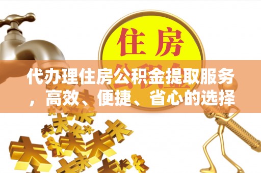 乐陵代办理住房公积金提取服务，高效、便捷、省心的选择
