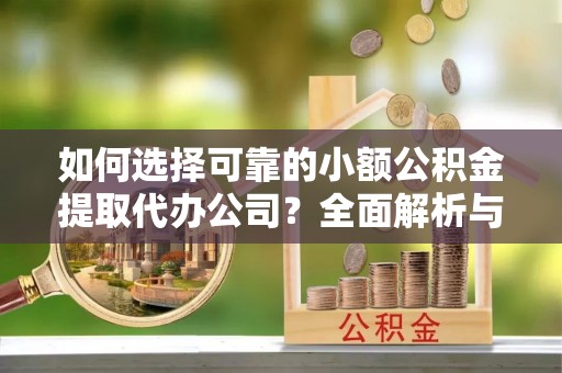 乐陵如何选择可靠的小额公积金提取代办公司？全面解析与实用指南