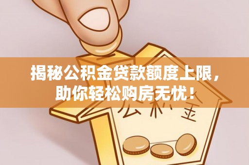 乐陵揭秘公积金贷款额度上限，助你轻松购房无忧！
