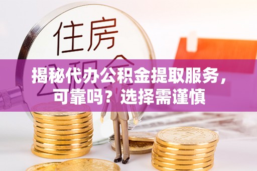 乐陵揭秘代办公积金提取服务，可靠吗？选择需谨慎