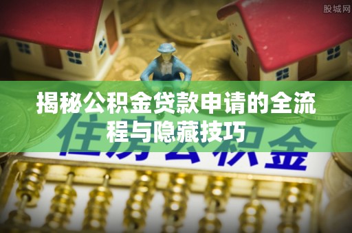 乐陵揭秘公积金贷款申请的全流程与隐藏技巧