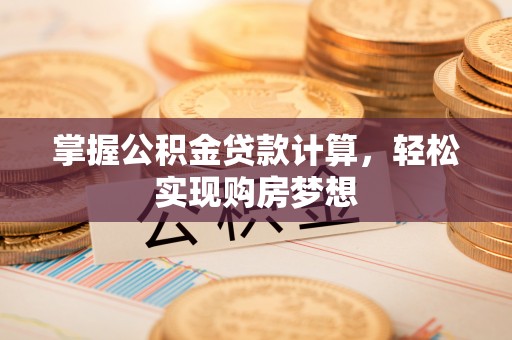 乐陵掌握公积金贷款计算，轻松实现购房梦想