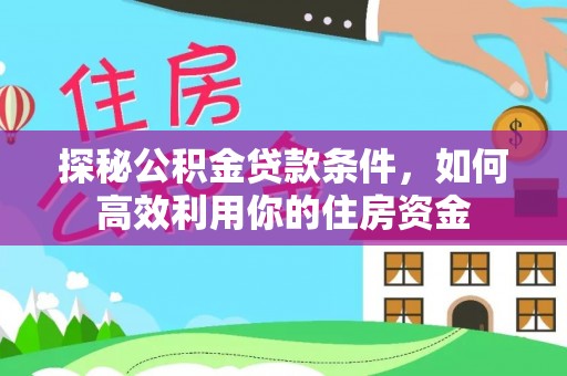 乐陵探秘公积金贷款条件，如何高效利用你的住房资金