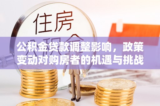乐陵公积金贷款调整影响，政策变动对购房者的机遇与挑战