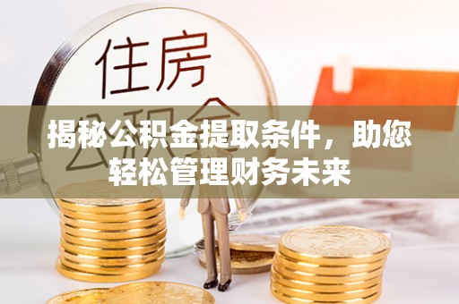 乐陵揭秘公积金提取条件，助您轻松管理财务未来