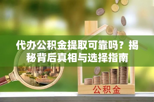 乐陵代办公积金提取可靠吗？揭秘背后真相与选择指南