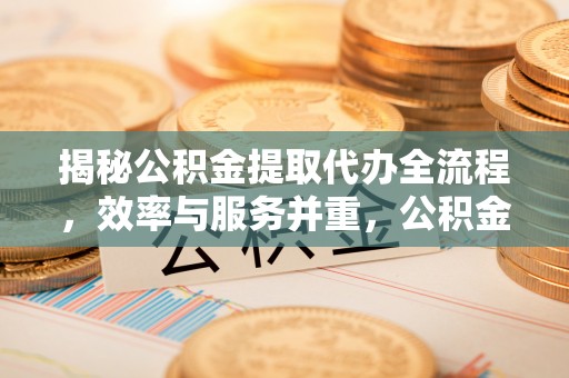 乐陵揭秘公积金提取代办全流程，效率与服务并重，公积金提取代办要多久不再是难题