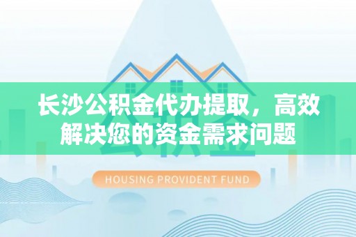 乐陵长沙公积金代办提取，高效解决您的资金需求问题