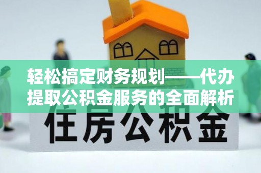 乐陵轻松搞定财务规划——代办提取公积金服务的全面解析