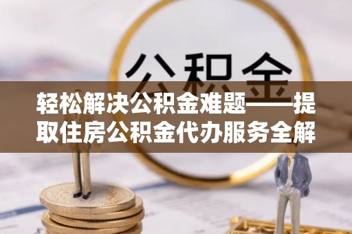 乐陵轻松解决公积金难题——提取住房公积金代办服务全解析