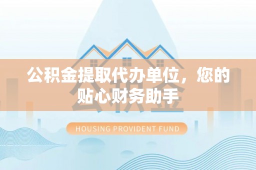 乐陵公积金提取代办单位，您的贴心财务助手