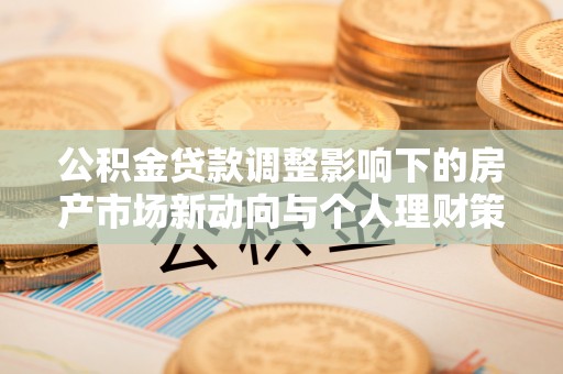 乐陵公积金贷款调整影响下的房产市场新动向与个人理财策略